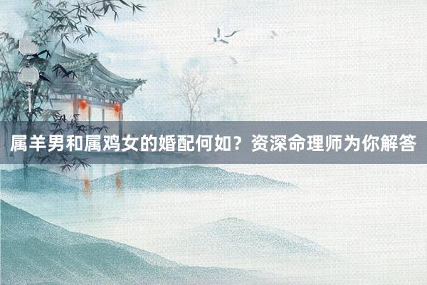 属羊男和属鸡女的婚配何如？资深命理师为你解答