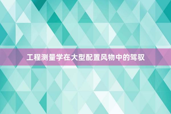工程测量学在大型配置风物中的驾驭