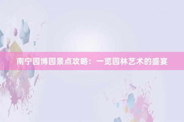 南宁园博园景点攻略：一览园林艺术的盛宴