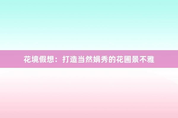 花境假想：打造当然娟秀的花圃景不雅